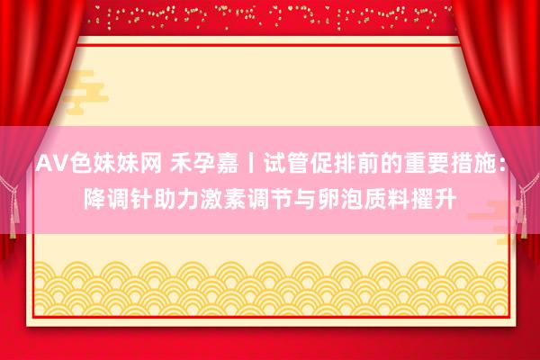 AV色妹妹网 禾孕嘉丨试管促排前的重要措施：降调针助力激素调节与卵泡质料擢升