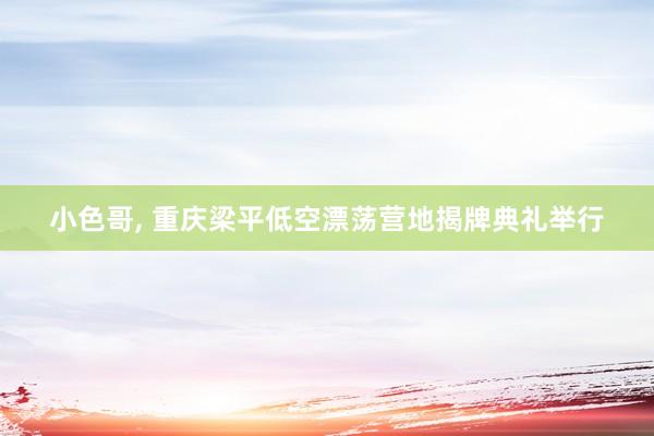 小色哥， 重庆梁平低空漂荡营地揭牌典礼举行