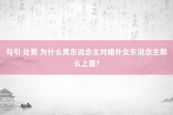 勾引 处男 为什么男东说念主对婚外女东说念主那么上面?