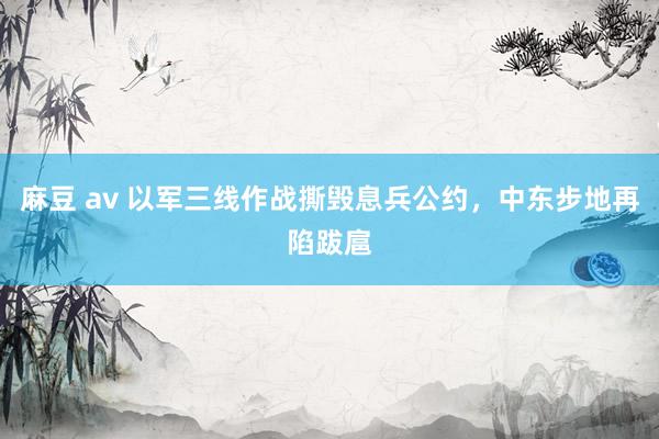 麻豆 av 以军三线作战撕毁息兵公约，中东步地再陷跋扈