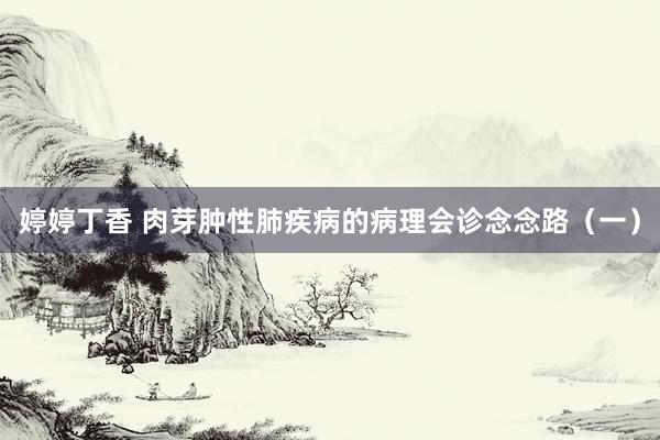 婷婷丁香 肉芽肿性肺疾病的病理会诊念念路（一）