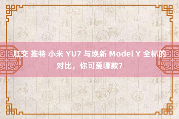 肛交 推特 小米 YU7 与焕新 Model Y 全标的对比，你可爱哪款？