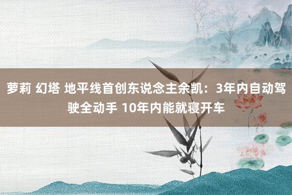 萝莉 幻塔 地平线首创东说念主余凯：3年内自动驾驶全动手 10年内能就寝开车