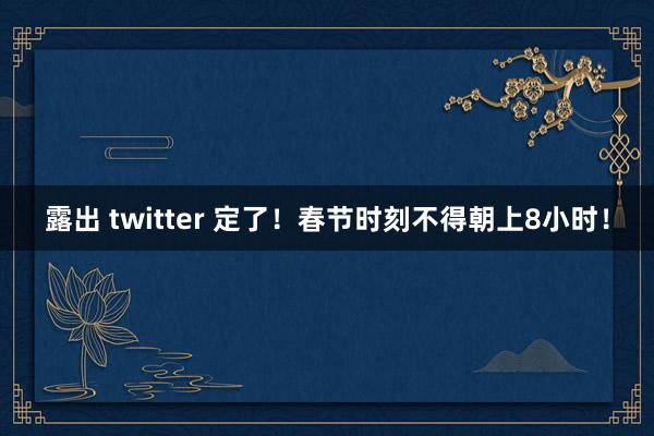 露出 twitter 定了！春节时刻不得朝上8小时！
