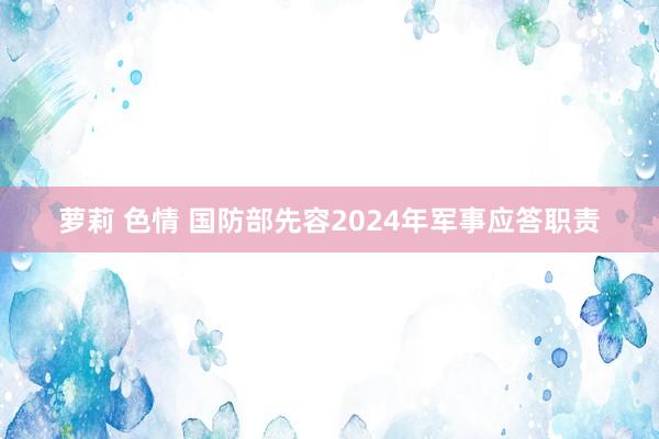萝莉 色情 国防部先容2024年军事应答职责