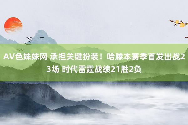 AV色妹妹网 承担关键扮装！哈滕本赛季首发出战23场 时代雷霆战绩21胜2负