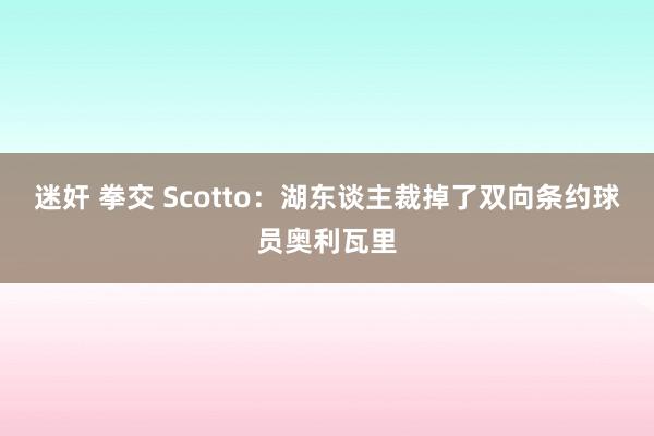 迷奸 拳交 Scotto：湖东谈主裁掉了双向条约球员奥利瓦里
