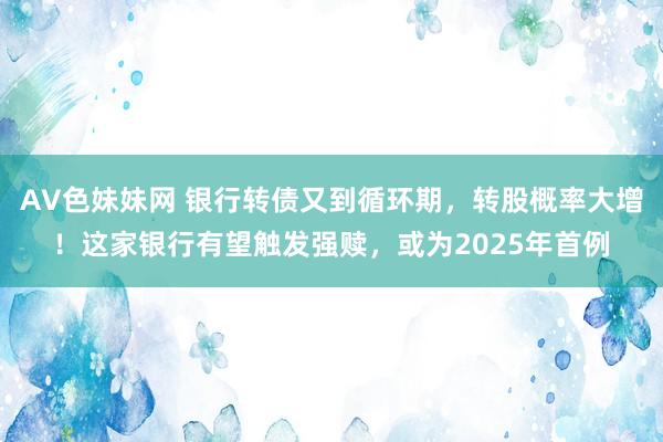 AV色妹妹网 银行转债又到循环期，转股概率大增！这家银行有望触发强赎，或为2025年首例