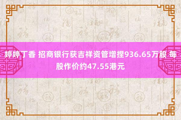 婷婷丁香 招商银行获吉祥资管增捏936.65万股 每股作价约47.55港元