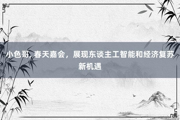 小色哥， 春天嘉会，展现东谈主工智能和经济复苏新机遇