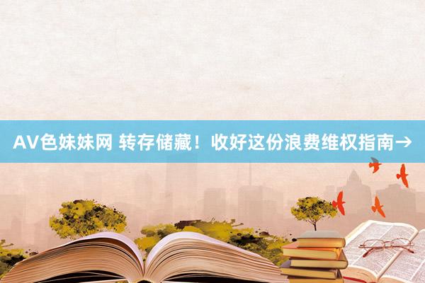 AV色妹妹网 转存储藏！收好这份浪费维权指南→