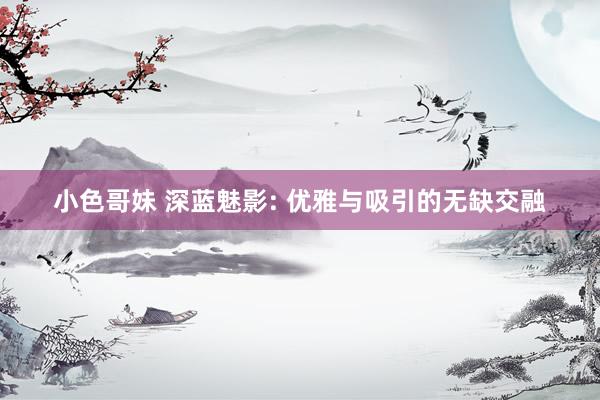 小色哥妹 深蓝魅影: 优雅与吸引的无缺交融