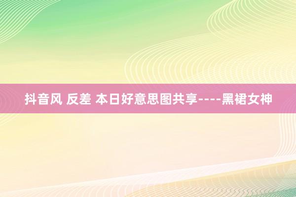 抖音风 反差 本日好意思图共享----黑裙女神