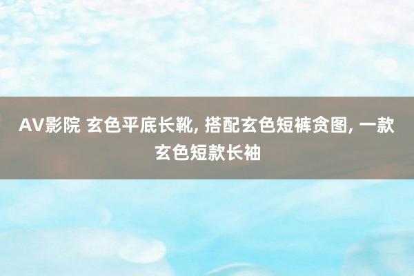 AV影院 玄色平底长靴， 搭配玄色短裤贪图， 一款玄色短款长袖