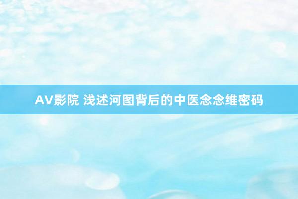 AV影院 浅述河图背后的中医念念维密码