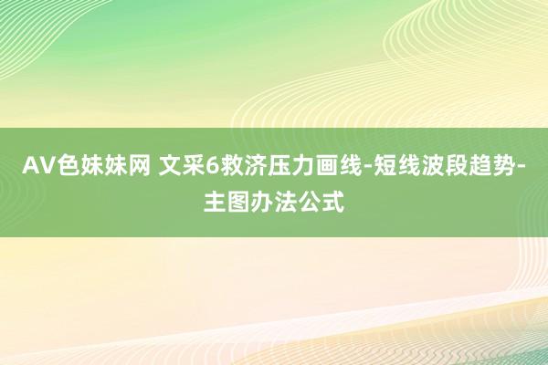 AV色妹妹网 文采6救济压力画线-短线波段趋势-主图办法公式