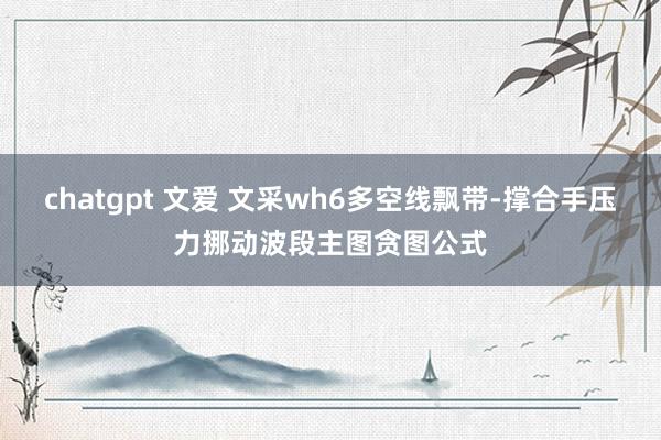 chatgpt 文爱 文采wh6多空线飘带-撑合手压力挪动波段主图贪图公式