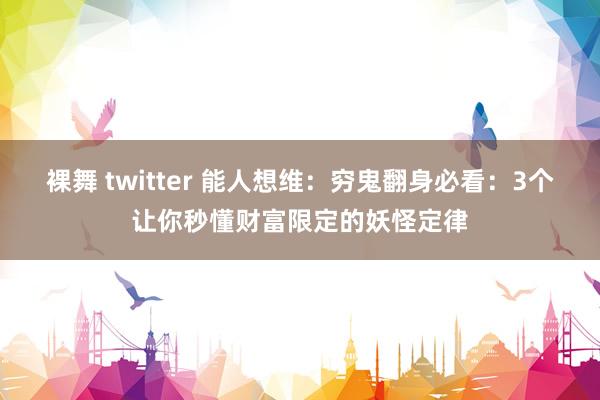 裸舞 twitter 能人想维：穷鬼翻身必看：3个让你秒懂财富限定的妖怪定律