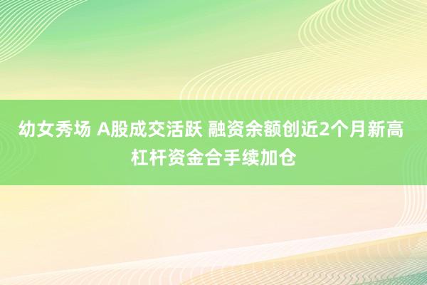 幼女秀场 A股成交活跃 融资余额创近2个月新高 杠杆资金合手续加仓