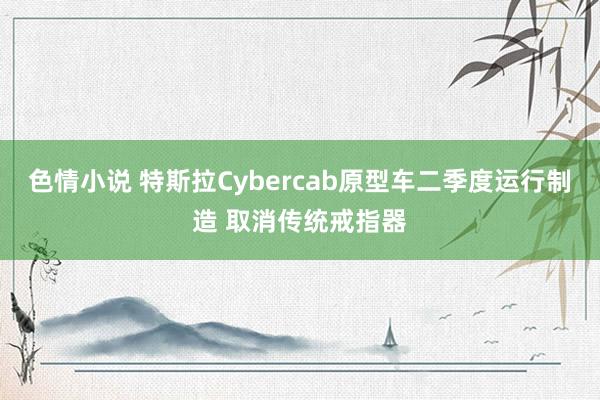 色情小说 特斯拉Cybercab原型车二季度运行制造 取消传统戒指器