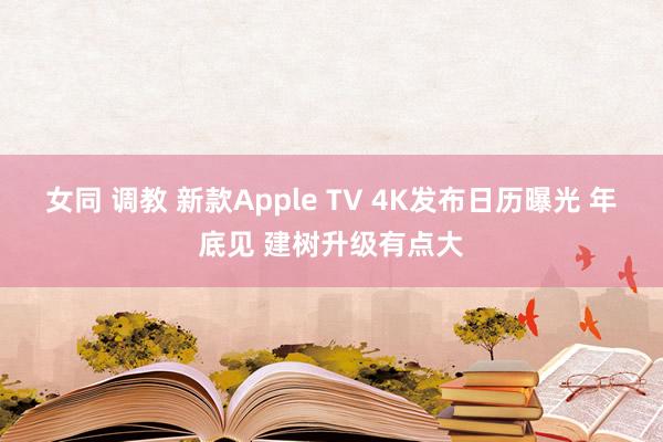 女同 调教 新款Apple TV 4K发布日历曝光 年底见 建树升级有点大