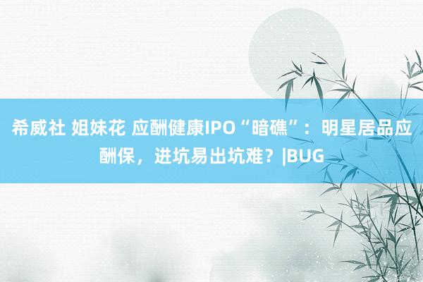 希威社 姐妹花 应酬健康IPO“暗礁”：明星居品应酬保，进坑易出坑难？|BUG
