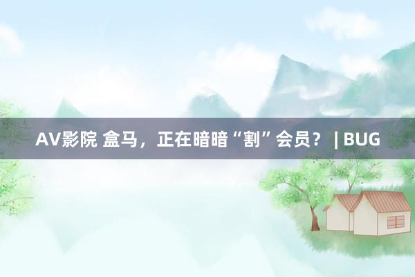 AV影院 盒马，正在暗暗“割”会员？ | BUG