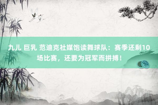 九儿 巨乳 范迪克社媒饱读舞球队：赛季还剩10场比赛，还要为冠军而拼搏！