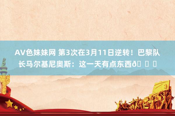 AV色妹妹网 第3次在3月11日逆转！巴黎队长马尔基尼奥斯：这一天有点东西😁