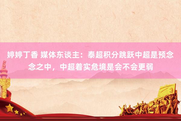 婷婷丁香 媒体东谈主：泰超积分跳跃中超是预念念之中，中超着实危境是会不会更弱