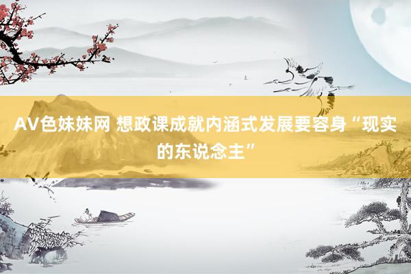 AV色妹妹网 想政课成就内涵式发展要容身“现实的东说念主”