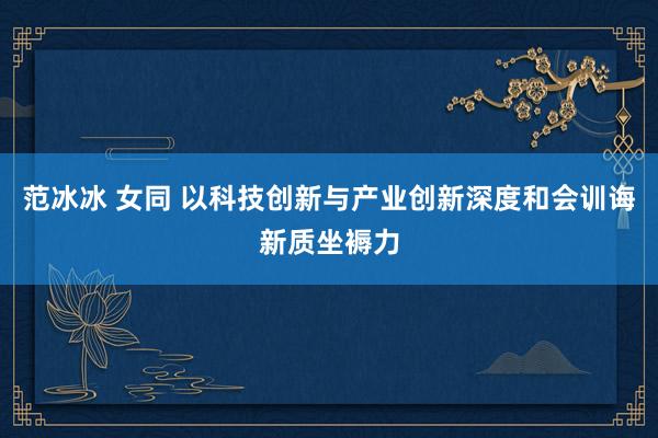 范冰冰 女同 以科技创新与产业创新深度和会训诲新质坐褥力