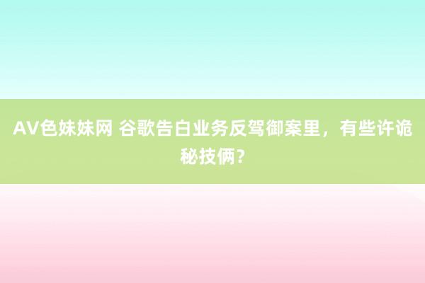AV色妹妹网 谷歌告白业务反驾御案里，有些许诡秘技俩？