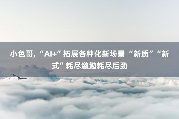 小色哥， “AI+”拓展各种化新场景 “新质”“新式”耗尽激勉耗尽后劲