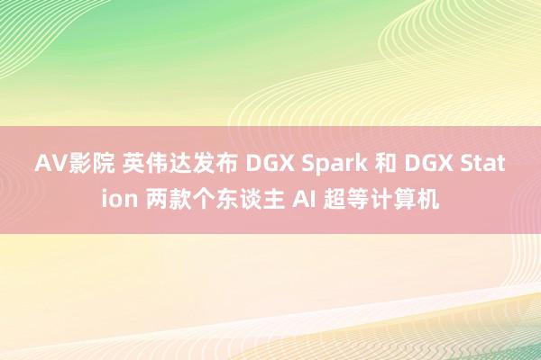 AV影院 英伟达发布 DGX Spark 和 DGX Station 两款个东谈主 AI 超等计算机