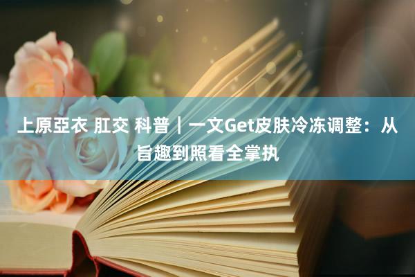 上原亞衣 肛交 科普｜一文Get皮肤冷冻调整：从旨趣到照看全掌执