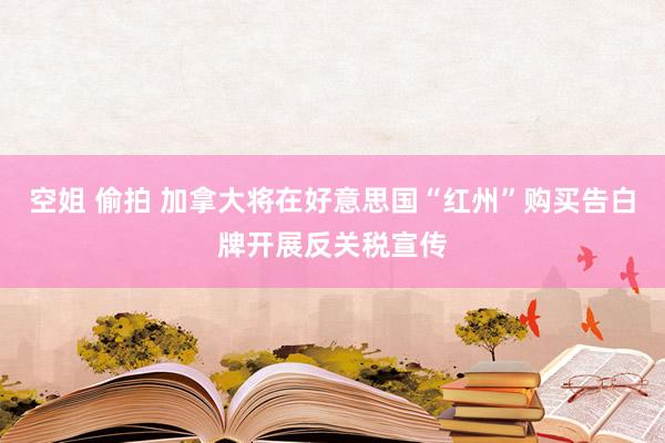 空姐 偷拍 加拿大将在好意思国“红州”购买告白牌开展反关税宣传