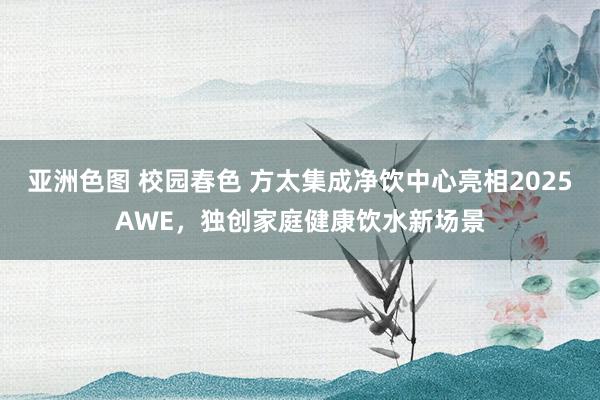 亚洲色图 校园春色 方太集成净饮中心亮相2025AWE，独创家庭健康饮水新场景