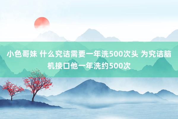 小色哥妹 什么究诘需要一年洗500次头 为究诘脑机接口他一年洗约500次