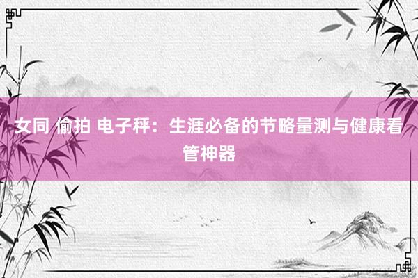 女同 偷拍 电子秤：生涯必备的节略量测与健康看管神器