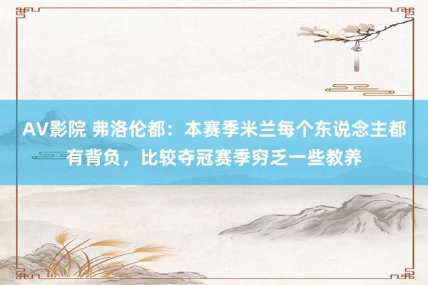 AV影院 弗洛伦都：本赛季米兰每个东说念主都有背负，比较夺冠赛季穷乏一些教养