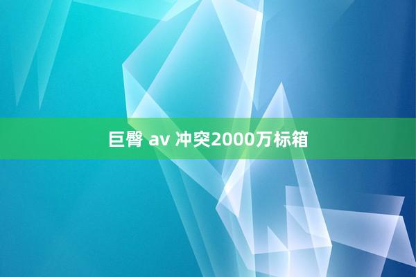 巨臀 av 冲突2000万标箱