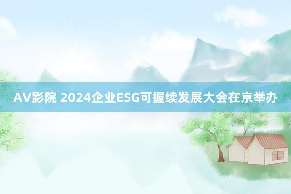 AV影院 2024企业ESG可握续发展大会在京举办