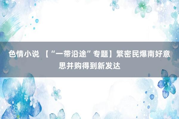 色情小说 【“一带沿途”专题】繁密民爆南好意思并购得到新发达