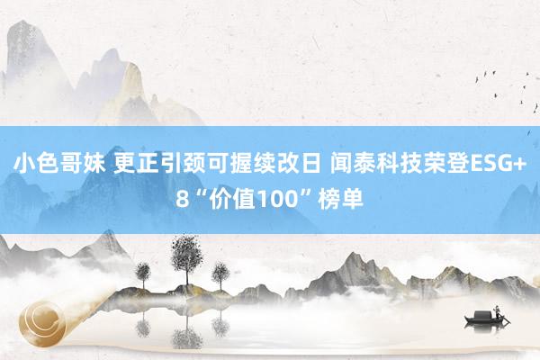小色哥妹 更正引颈可握续改日 闻泰科技荣登ESG+8“价值100”榜单