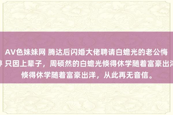 AV色妹妹网 腾达后闪婚大佬聘请白蟾光的老公悔疯了 周硕然韩顺婷 只因上辈子，周硕然的白蟾光倏得休学随着富豪出洋，从此再无音信。