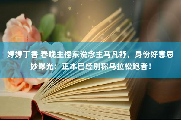婷婷丁香 春晚主捏东说念主马凡舒，身份好意思妙曝光：正本已经别称马拉松跑者！