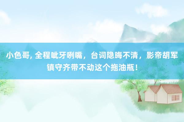 小色哥， 全程呲牙咧嘴，台词隐晦不清，影帝胡军镇守齐带不动这个拖油瓶！