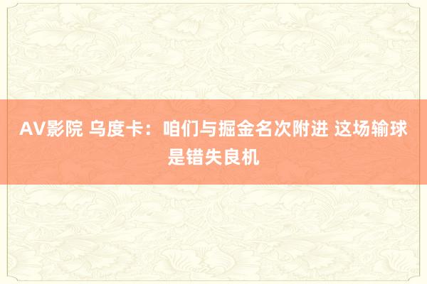 AV影院 乌度卡：咱们与掘金名次附进 这场输球是错失良机
