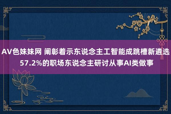 AV色妹妹网 阐彰着示东说念主工智能成跳槽新遴选 57.2%的职场东说念主研讨从事AI类做事